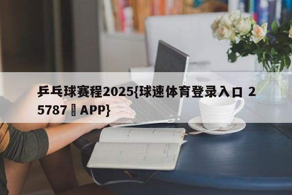 乒乓球赛程2025{球速体育登录入口 25787▪APP}