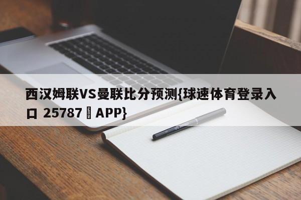 西汉姆联VS曼联比分预测{球速体育登录入口 25787▪APP}