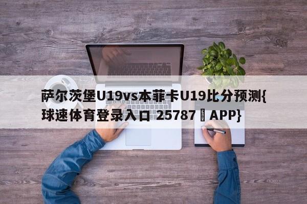 萨尔茨堡U19vs本菲卡U19比分预测{球速体育登录入口 25787▪APP}