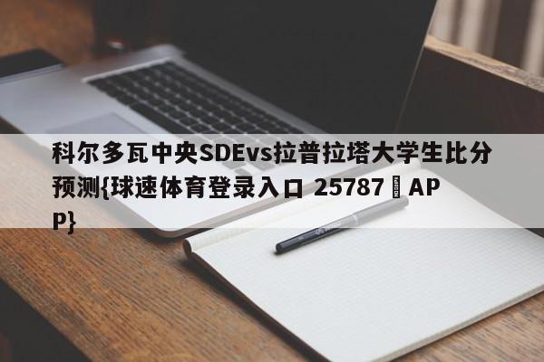 科尔多瓦中央SDEvs拉普拉塔大学生比分预测{球速体育登录入口 25787▪APP}