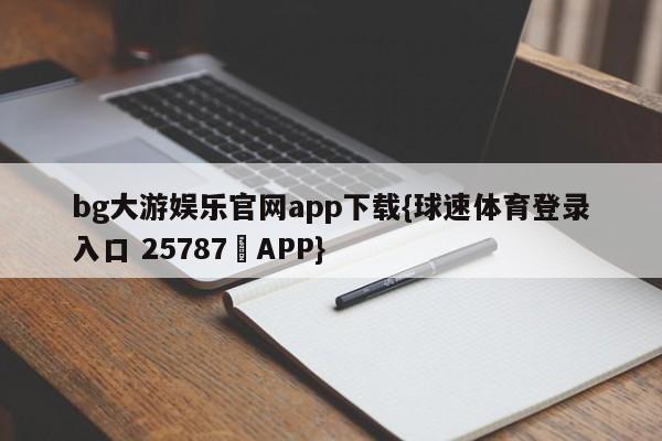 bg大游娱乐官网app下载{球速体育登录入口 25787▪APP}