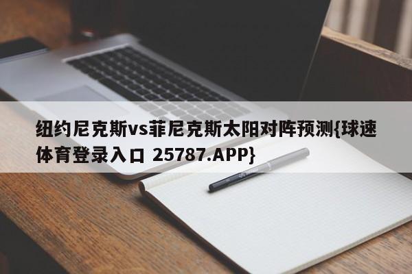 纽约尼克斯vs菲尼克斯太阳对阵预测{球速体育登录入口 25787.APP}
