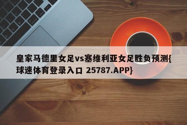 皇家马德里女足vs塞维利亚女足胜负预测{球速体育登录入口 25787.APP}