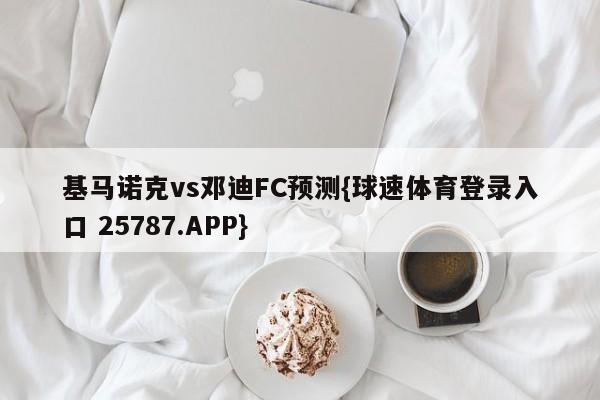 基马诺克vs邓迪FC预测{球速体育登录入口 25787.APP}