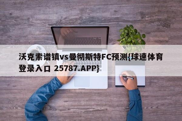 沃克索谱镇vs曼彻斯特FC预测{球速体育登录入口 25787.APP}
