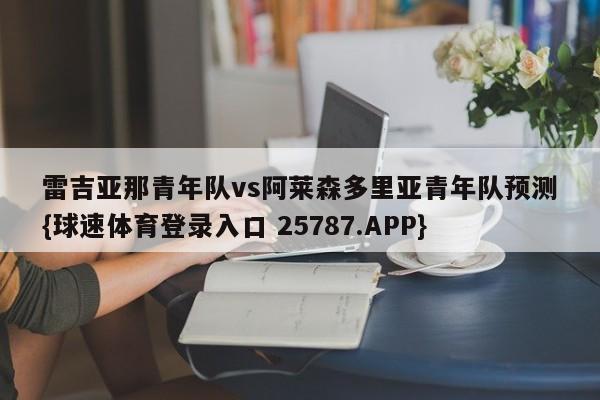雷吉亚那青年队vs阿莱森多里亚青年队预测{球速体育登录入口 25787.APP}