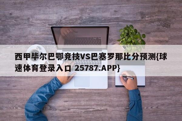 西甲毕尔巴鄂竞技VS巴塞罗那比分预测{球速体育登录入口 25787.APP}