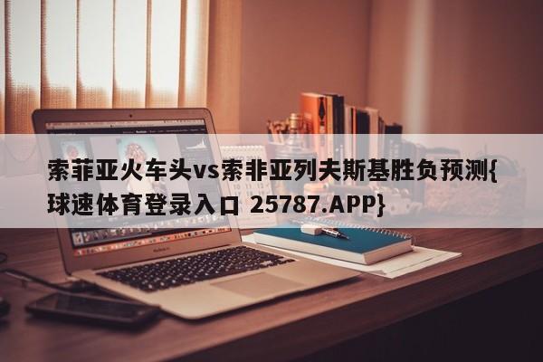 索菲亚火车头vs索非亚列夫斯基胜负预测{球速体育登录入口 25787.APP}