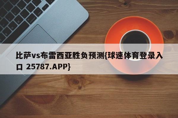 比萨vs布雷西亚胜负预测{球速体育登录入口 25787.APP}