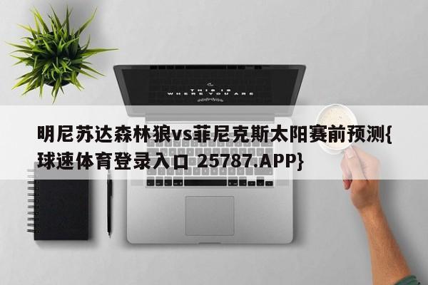 明尼苏达森林狼vs菲尼克斯太阳赛前预测{球速体育登录入口 25787.APP}