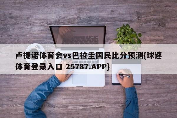 卢捷诺体育会vs巴拉圭国民比分预测{球速体育登录入口 25787.APP}