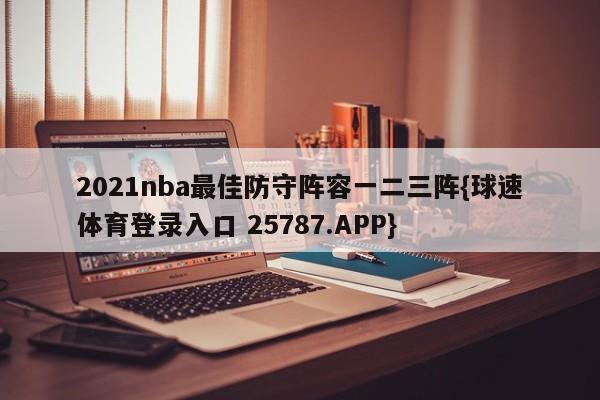 2021nba最佳防守阵容一二三阵{球速体育登录入口 25787.APP}