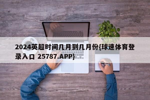 2024英超时间几月到几月份{球速体育登录入口 25787.APP}
