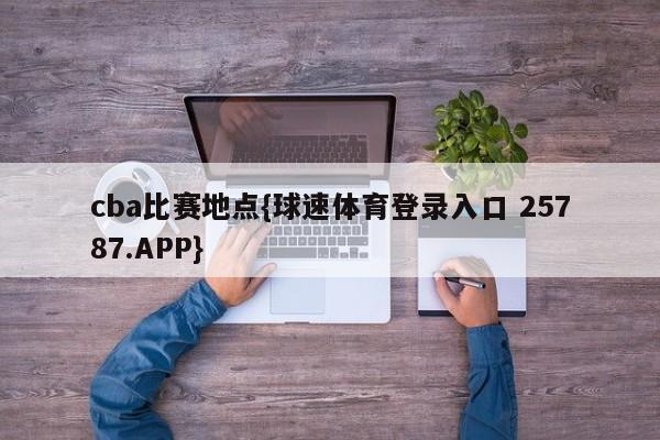 cba比赛地点{球速体育登录入口 25787.APP}