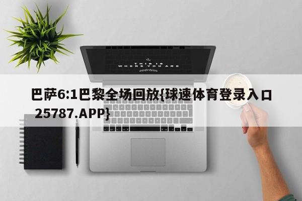 巴萨6:1巴黎全场回放{球速体育登录入口 25787.APP}