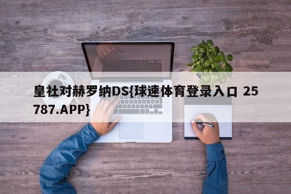 皇社对赫罗纳DS{球速体育登录入口 25787.APP}