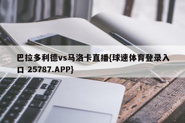 巴拉多利德vs马洛卡直播{球速体育登录入口 25787.APP}