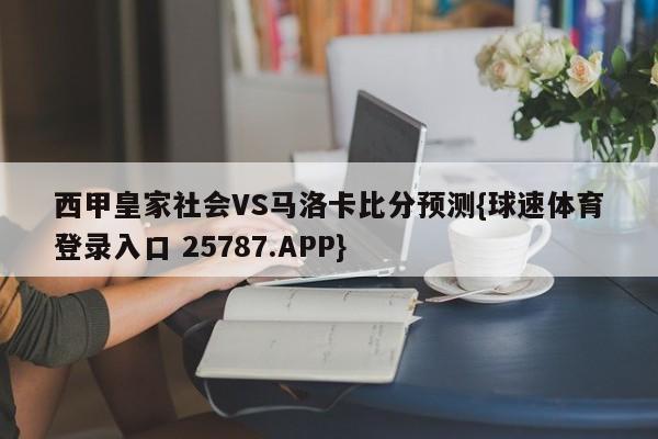 西甲皇家社会VS马洛卡比分预测{球速体育登录入口 25787.APP}