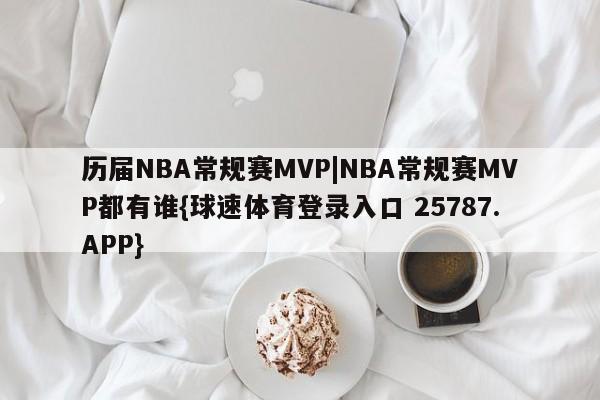 历届NBA常规赛MVP|NBA常规赛MVP都有谁{球速体育登录入口 25787.APP}
