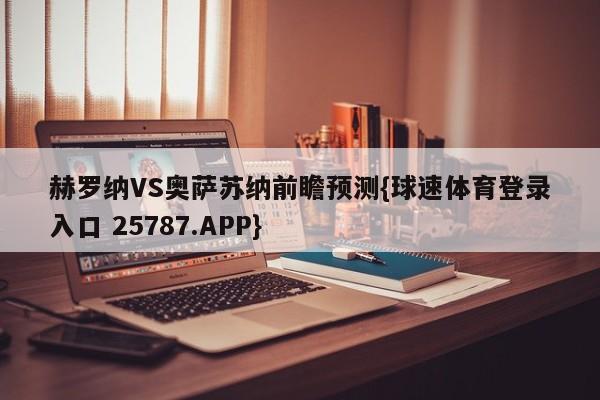 赫罗纳VS奥萨苏纳前瞻预测{球速体育登录入口 25787.APP}