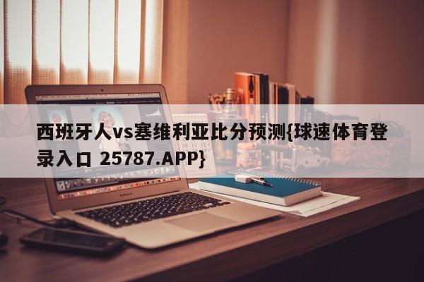 西班牙人vs塞维利亚比分预测{球速体育登录入口 25787.APP}