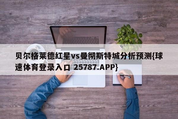 贝尔格莱德红星vs曼彻斯特城分析预测{球速体育登录入口 25787.APP}