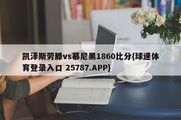 凯泽斯劳滕vs慕尼黑1860比分{球速体育登录入口 25787.APP}