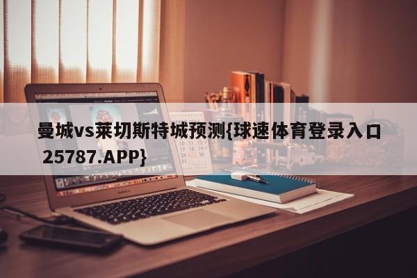 曼城vs莱切斯特城预测{球速体育登录入口 25787.APP}