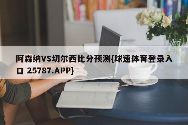 阿森纳VS切尔西比分预测{球速体育登录入口 25787.APP}