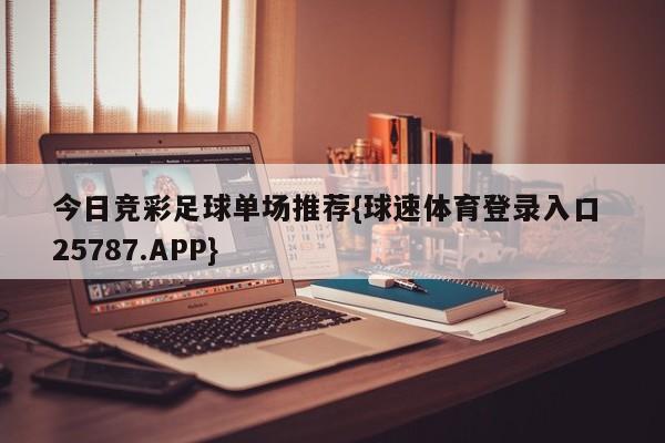 今日竞彩足球单场推荐{球速体育登录入口 25787.APP}