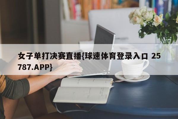 女子单打决赛直播{球速体育登录入口 25787.APP}