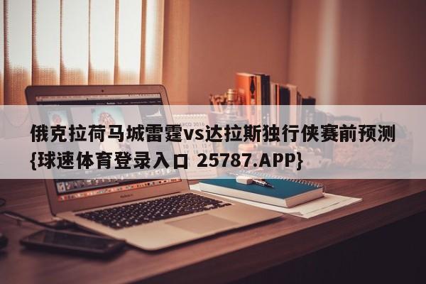 俄克拉荷马城雷霆vs达拉斯独行侠赛前预测{球速体育登录入口 25787.APP}
