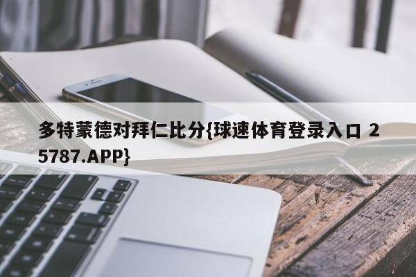 多特蒙德对拜仁比分{球速体育登录入口 25787.APP}