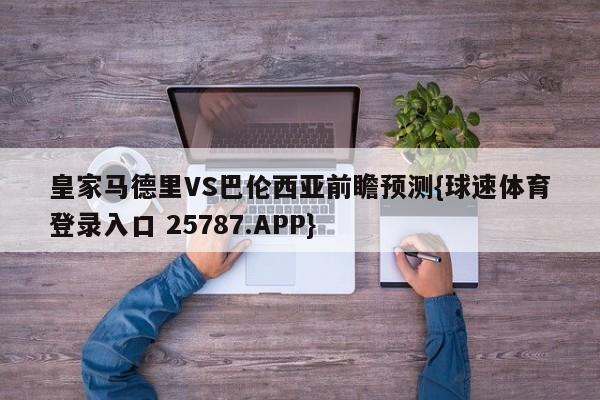 皇家马德里VS巴伦西亚前瞻预测{球速体育登录入口 25787.APP}