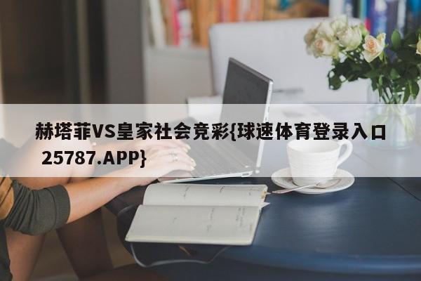 赫塔菲VS皇家社会竞彩{球速体育登录入口 25787.APP}