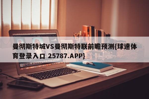 曼彻斯特城VS曼彻斯特联前瞻预测{球速体育登录入口 25787.APP}