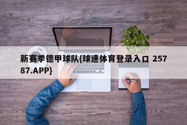 新赛季德甲球队{球速体育登录入口 25787.APP}