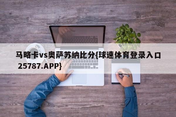 马略卡vs奥萨苏纳比分{球速体育登录入口 25787.APP}