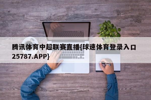 腾讯体育中超联赛直播{球速体育登录入口 25787.APP}