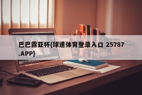 巴巴露亚杯{球速体育登录入口 25787.APP}