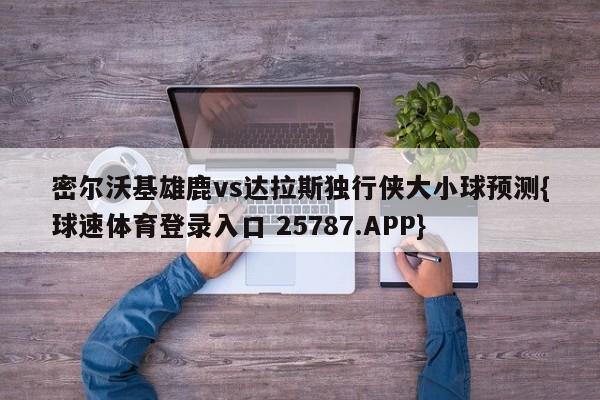 密尔沃基雄鹿vs达拉斯独行侠大小球预测{球速体育登录入口 25787.APP}