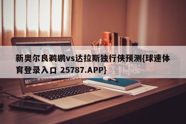 新奥尔良鹈鹕vs达拉斯独行侠预测{球速体育登录入口 25787.APP}