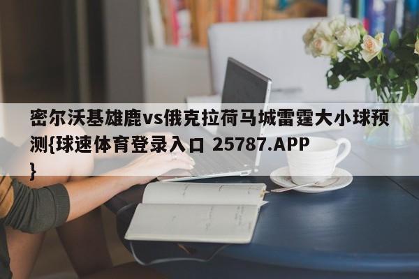 密尔沃基雄鹿vs俄克拉荷马城雷霆大小球预测{球速体育登录入口 25787.APP}