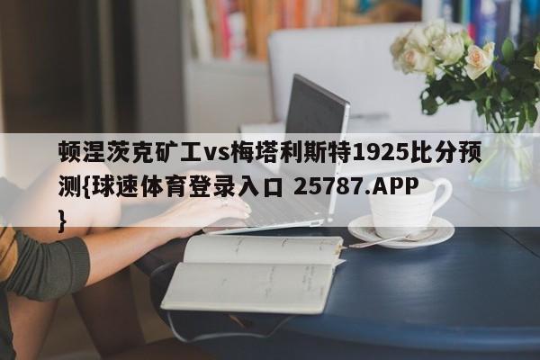 顿涅茨克矿工vs梅塔利斯特1925比分预测{球速体育登录入口 25787.APP}