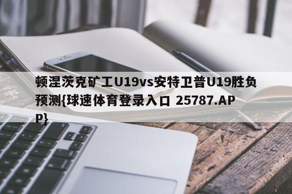 顿涅茨克矿工U19vs安特卫普U19胜负预测{球速体育登录入口 25787.APP}