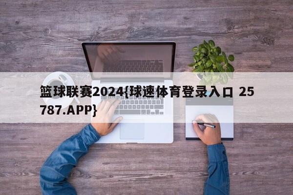篮球联赛2024{球速体育登录入口 25787.APP}