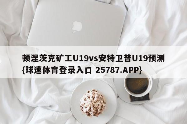 顿涅茨克矿工U19vs安特卫普U19预测{球速体育登录入口 25787.APP}