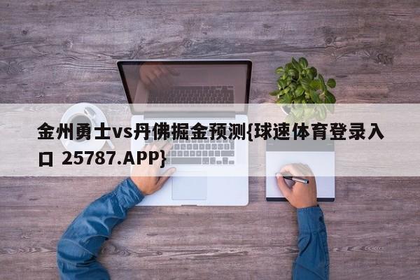 金州勇士vs丹佛掘金预测{球速体育登录入口 25787.APP}