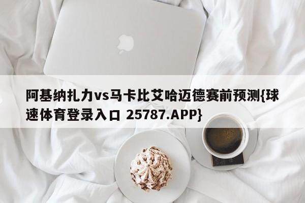阿基纳扎力vs马卡比艾哈迈德赛前预测{球速体育登录入口 25787.APP}
