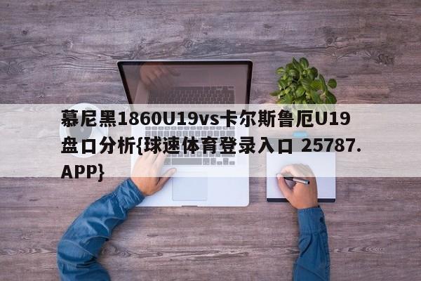 慕尼黑1860U19vs卡尔斯鲁厄U19盘口分析{球速体育登录入口 25787.APP}